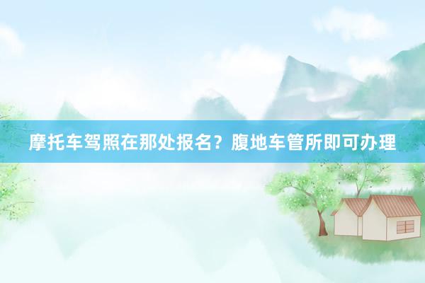 摩托车驾照在那处报名？腹地车管所即可办理