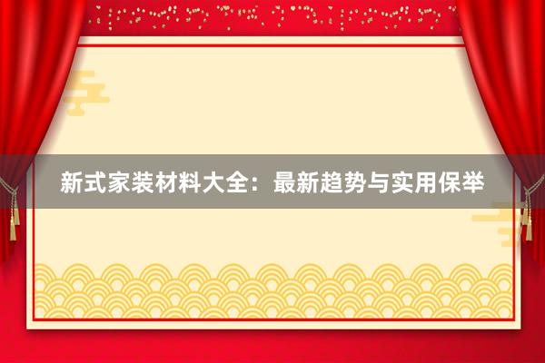 新式家装材料大全:最新趋势与实用保举