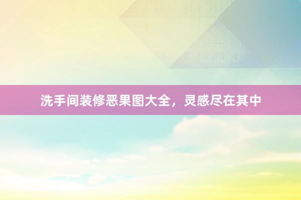洗手间装修恶果图大全,灵感尽在其中