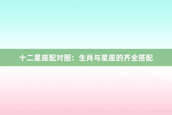 十二星座配对图:生肖与星座的齐全搭配
