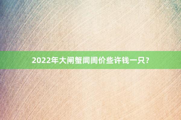 2022年大闸蟹阛阓价些许钱一只？